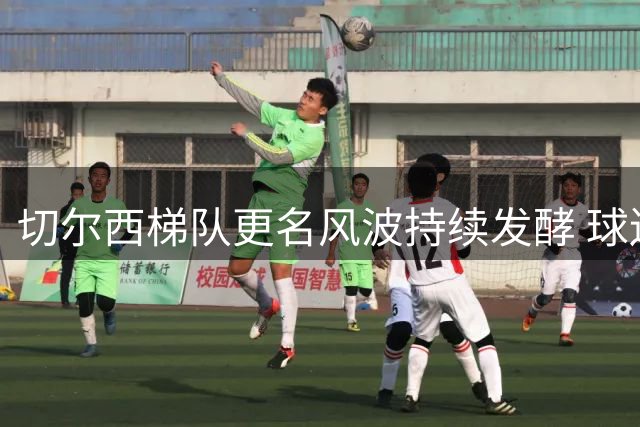切尔西梯队更名风波持续发酵 球迷组织怒批管理层