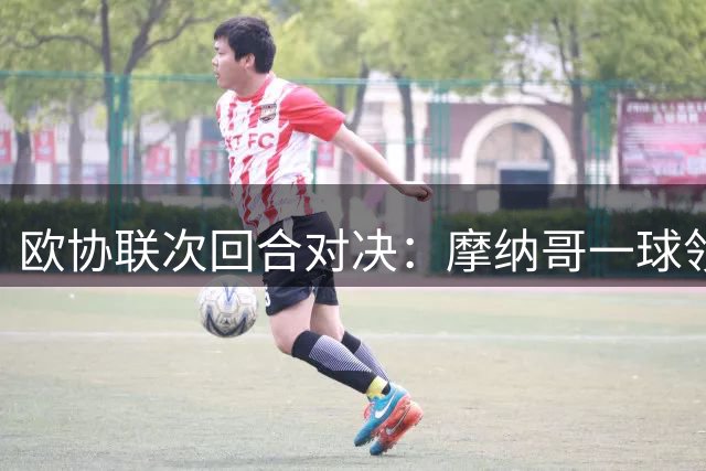 欧协联次回合对决：摩纳哥一球领先迎战波兰劲旅