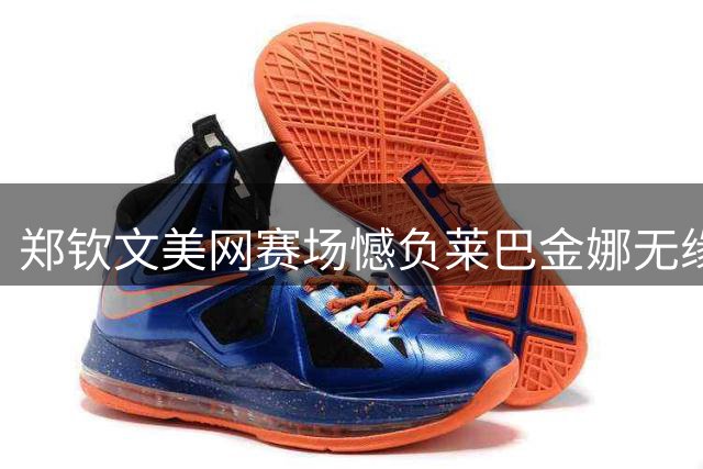 郑钦文美网赛场憾负莱巴金娜无缘四强