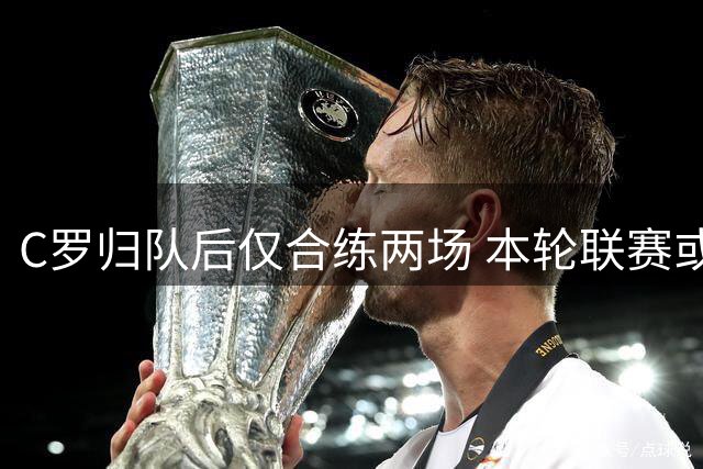 C罗归队后仅合练两场 本轮联赛或高挂免战牌